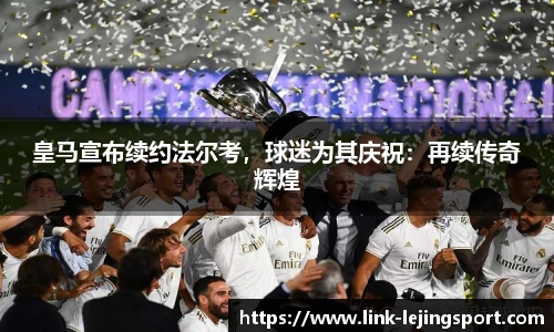 皇马宣布续约法尔考，球迷为其庆祝：再续传奇辉煌