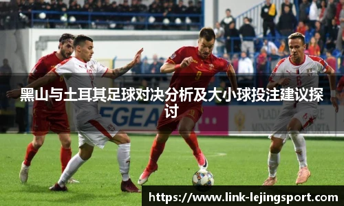 黑山与土耳其足球对决分析及大小球投注建议探讨
