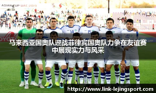 马来西亚国奥队迎战菲律宾国奥队力争在友谊赛中展现实力与风采