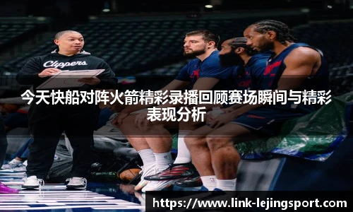 今天快船对阵火箭精彩录播回顾赛场瞬间与精彩表现分析