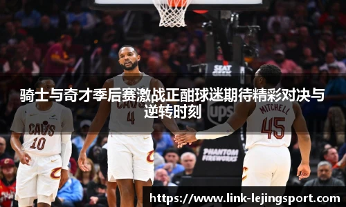 骑士与奇才季后赛激战正酣球迷期待精彩对决与逆转时刻