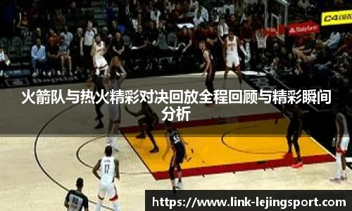 火箭队与热火精彩对决回放全程回顾与精彩瞬间分析