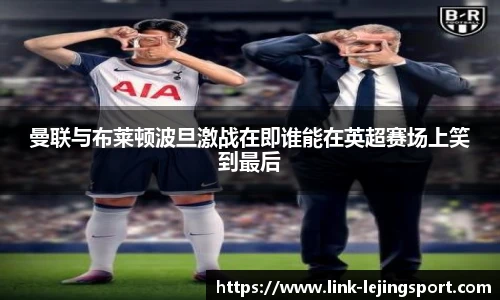 曼联与布莱顿波旦激战在即谁能在英超赛场上笑到最后