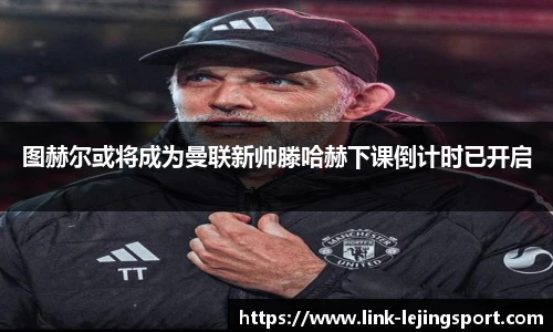 图赫尔或将成为曼联新帅滕哈赫下课倒计时已开启